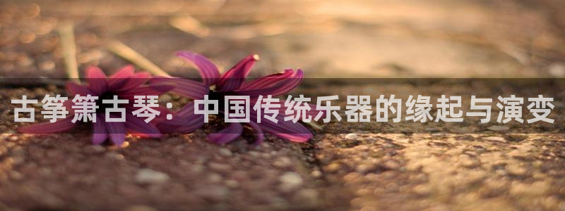 凯发k8官方：古筝箫古琴：中国传统乐器的缘起与演变