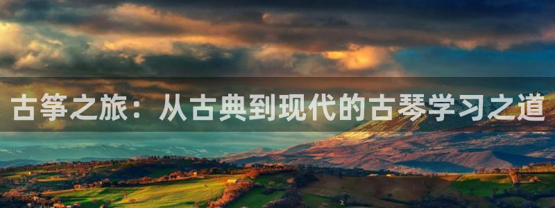 凯发登录网址：古筝之旅：从古典到现代的古琴学习之道