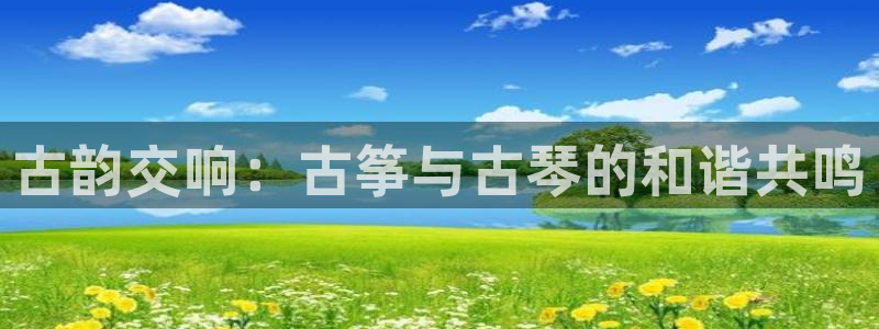l凯发国际官网：古韵交响：古筝与古琴的和谐共鸣