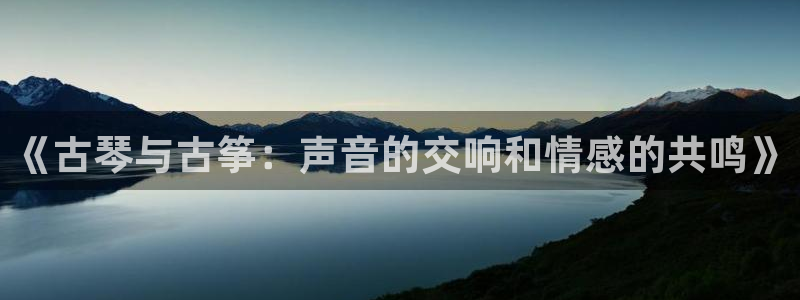 凯发k8娱乐官网旗舰厅：《古琴与古筝：声音的交响和情感的共鸣
