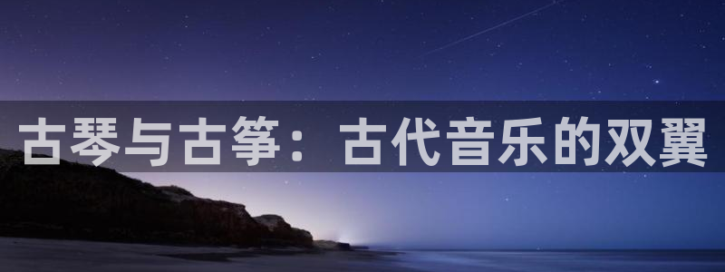 凯发k8娱乐是什么平台：古琴与古筝：古代音乐的双翼