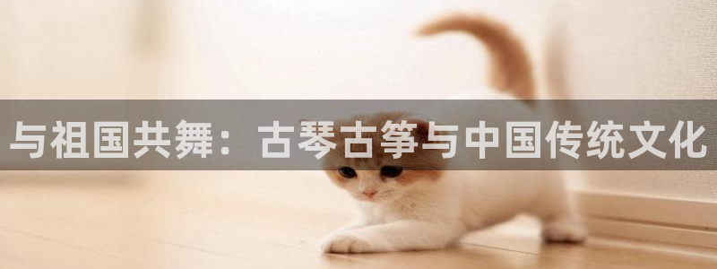 凯发平台8：与祖国共舞：古琴古筝与中国传统文化