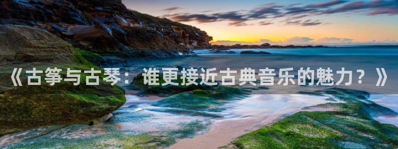 凯发官方首页：《古筝与古琴：谁更接近古典音乐的魅力？》