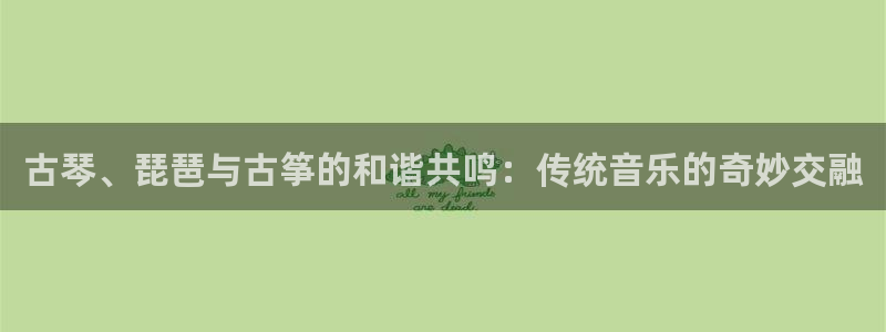 凯发k8官方：古琴、琵琶与古筝的和谐共鸣：传统音乐的奇妙交融