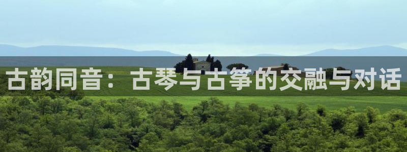 凯发注册app在线：古韵同音：古琴与古筝的交融与对话