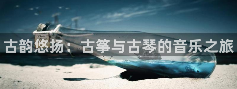 凯发app地址：古韵悠扬：古筝与古琴的音乐之旅